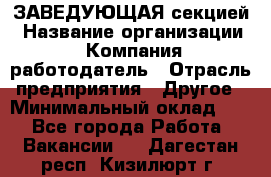 ЗАВЕДУЮЩАЯ секцией › Название организации ­ Компания-работодатель › Отрасль предприятия ­ Другое › Минимальный оклад ­ 1 - Все города Работа » Вакансии   . Дагестан респ.,Кизилюрт г.